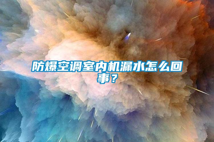 防爆空調室內機漏水怎么回事?
