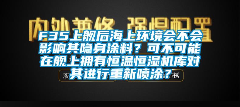 F35上艦后海上環(huán)境會不會影響其隱身涂料？可不可能在艦上擁有恒溫恒濕機庫對其進行重新噴涂？