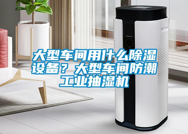 大型車間用什么除濕設備?大型車間防潮工業抽濕機