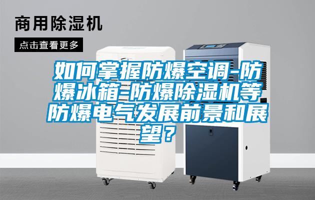 如何掌握防爆空調-防爆冰箱-防爆除濕機等防爆電氣發展前景和展望?
