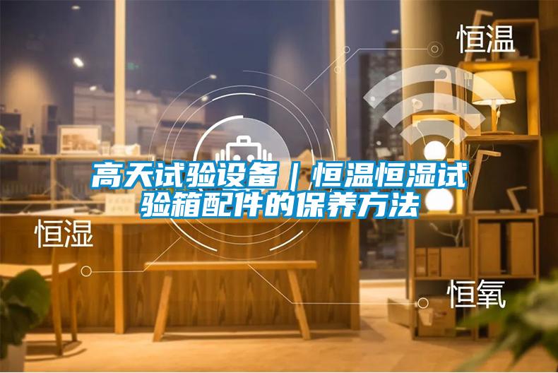 高天試驗設備|恒溫恒濕試驗箱配件的保養方法