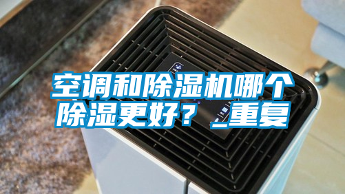 空調(diào)和除濕機哪個除濕更好?_重復