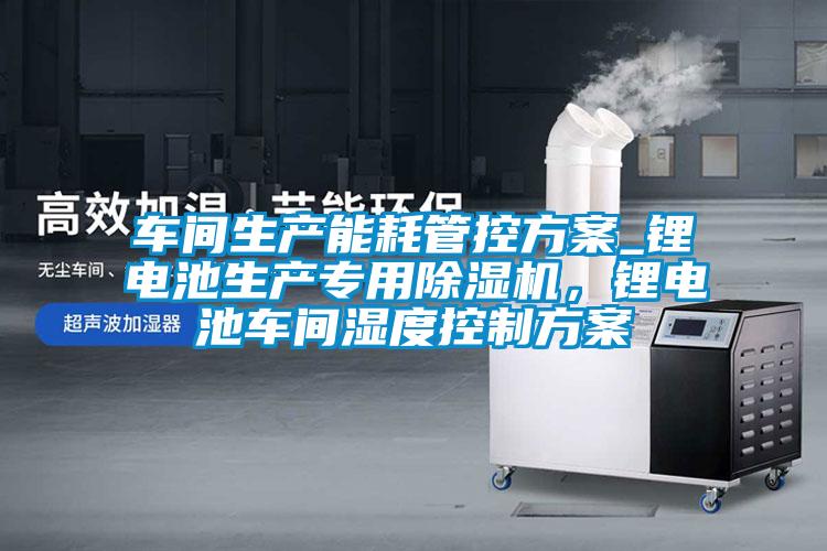 車間生產能耗管控方案_鋰電池生產專用除濕機,鋰電池車間濕度控制方案