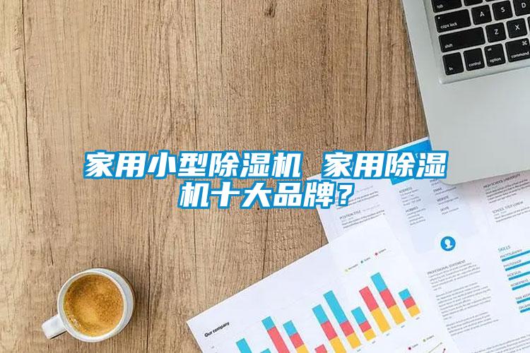 家用小型除濕機 家用除濕機十大品牌?