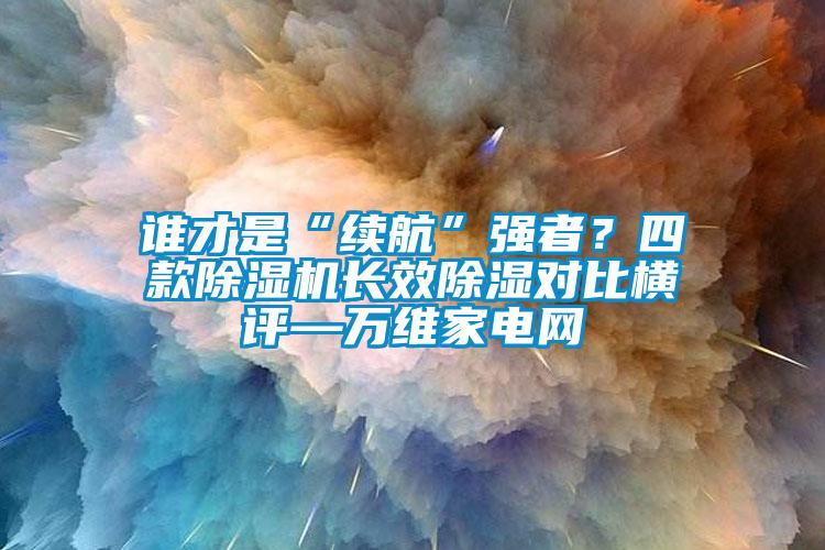 誰才是“續航”強者?四款除濕機長效除濕對比橫評—萬維家電網