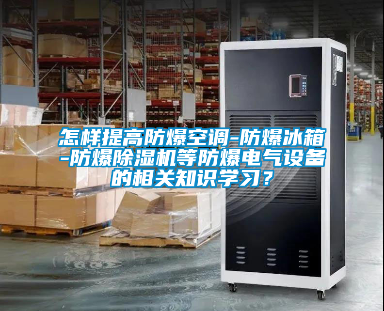 怎樣提高防爆空調-防爆冰箱-防爆除濕機等防爆電氣設備的相關知識學習?