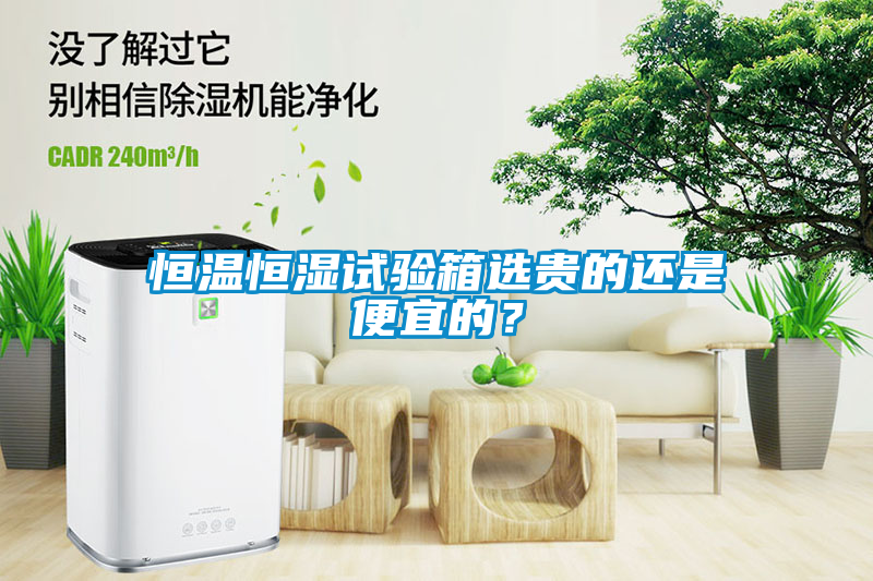 恒溫恒濕試驗(yàn)箱選貴的還是便宜的？