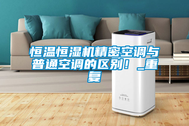 恒溫恒濕機精密空調(diào)與普通空調(diào)的區(qū)別！_重復(fù)