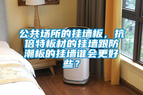 公共場(chǎng)所的掛墻板,抗倍特板材的掛墻跟防潮板的掛墻誰會(huì)更好些?