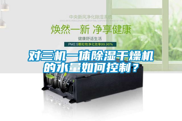 對(duì)三機(jī)一體除濕干燥機(jī)的水量如何控制?