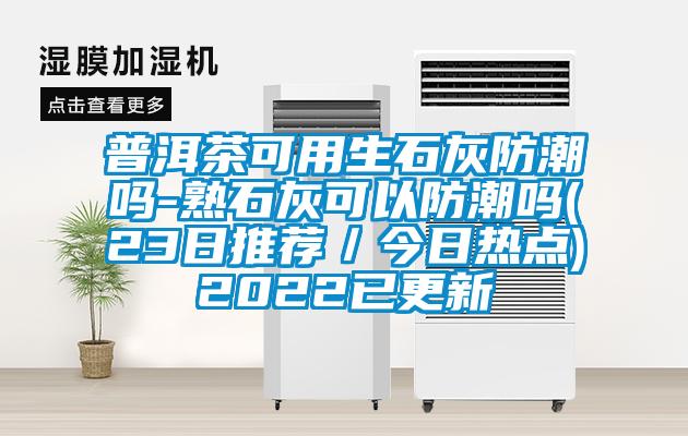 普洱茶可用生石灰防潮嗎-熟石灰可以防潮嗎(23日推薦/今日熱點(diǎn))2022已更新