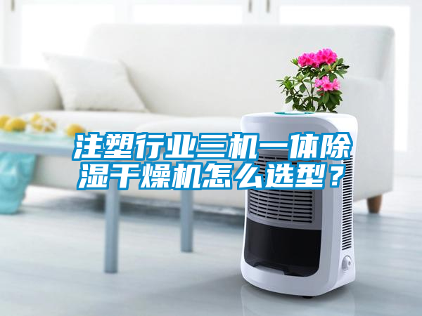 注塑行業三機一體除濕干燥機怎么選型?