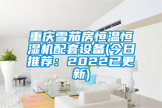重慶雪茄房恒溫恒濕機配套設備(今日推薦:2022已更新)