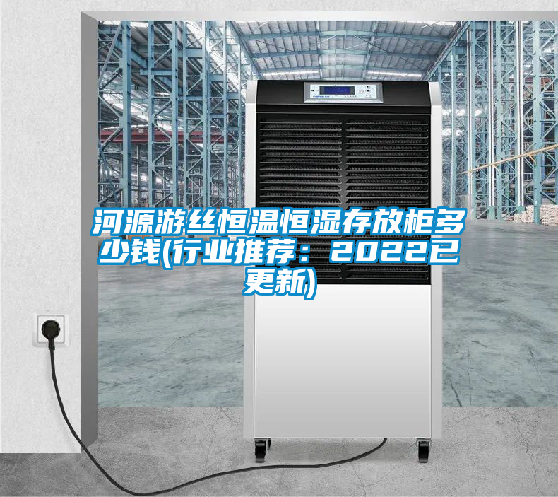 河源游絲恒溫恒濕存放柜多少錢(行業(yè)推薦:2022已更新)