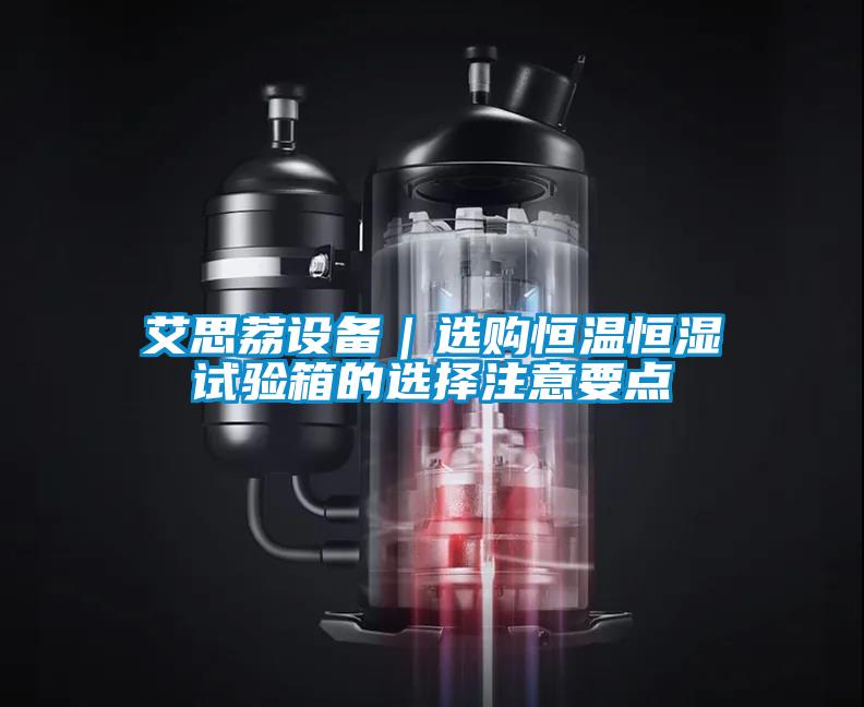 艾思荔設備|選購恒溫恒濕試驗箱的選擇注意要點