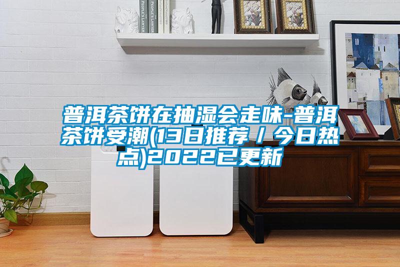 普洱茶餅在抽濕會走味-普洱茶餅受潮(13日推薦/今日熱點)2022已更新
