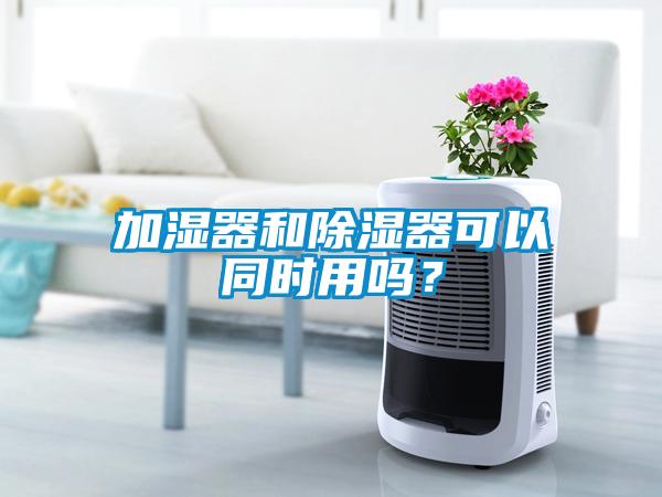 加濕器和除濕器可以同時(shí)用嗎?