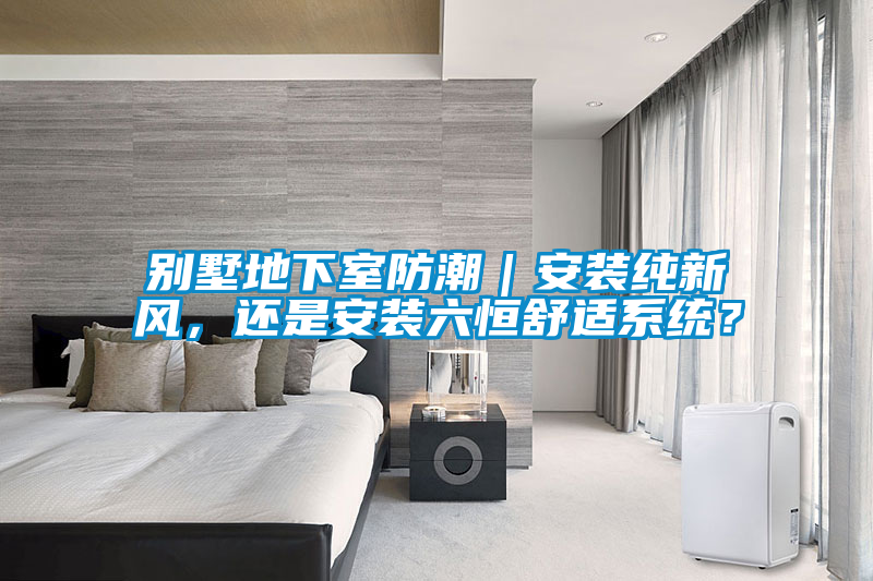 別墅地下室防潮|安裝純新風,還是安裝六恒舒適系統?