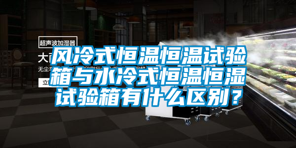 風冷式恒溫恒溫試驗箱與水冷式恒溫恒濕試驗箱有什么區別？