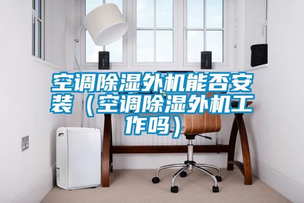 空調除濕外機能否安裝(空調除濕外機工作嗎)