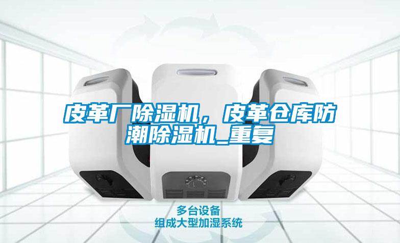皮革廠除濕機,皮革倉庫防潮除濕機_重復