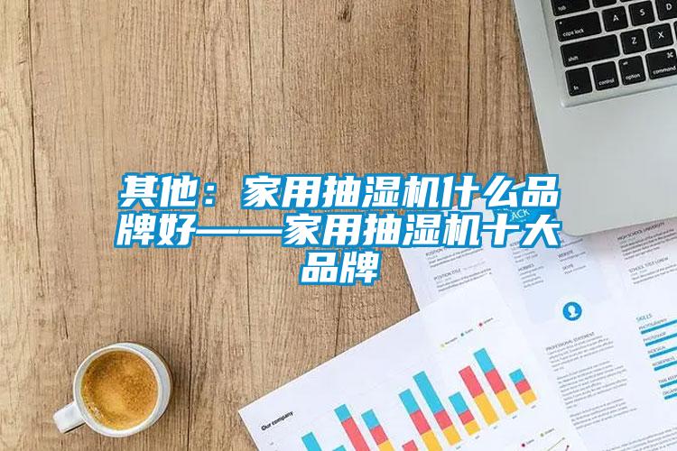 其他:家用抽濕機什么品牌好——家用抽濕機十大品牌