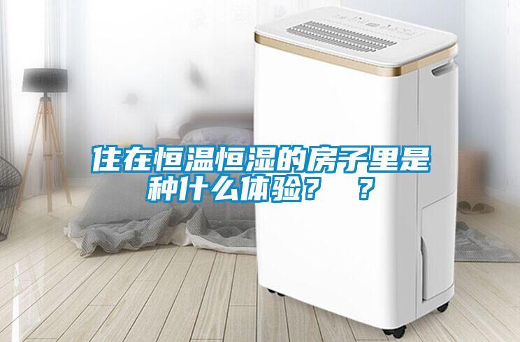住在恒溫恒濕的房子里是種什么體驗? ?