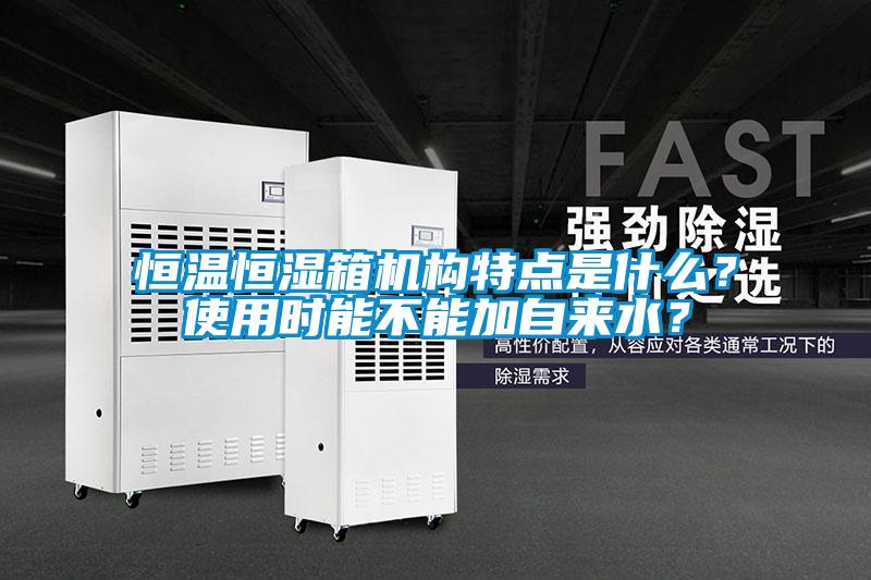 恒溫恒濕箱機構特點是什么?使用時能不能加自來水?