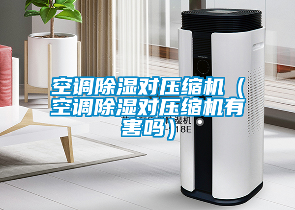 空調除濕對壓縮機(空調除濕對壓縮機有害嗎)
