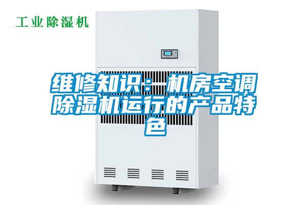 維修知識:機房空調除濕機運行的產品特色