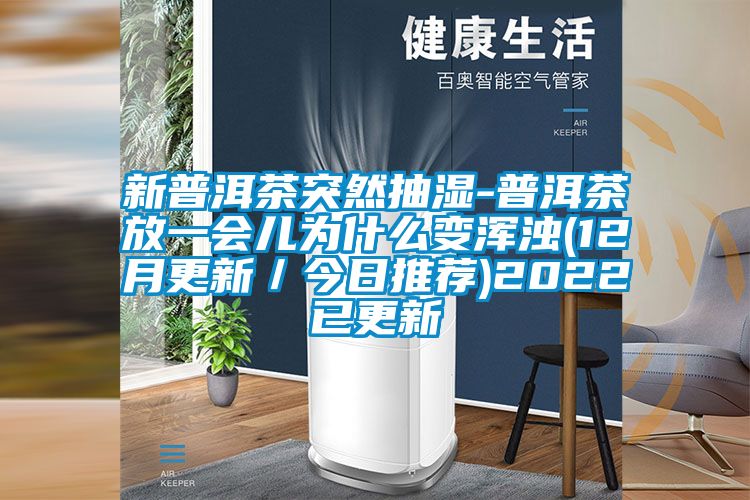 新普洱茶突然抽濕-普洱茶放一會兒為什么變渾濁(12月更新/今日推薦)2022已更新