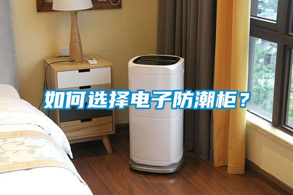 如何選擇電子防潮柜?
