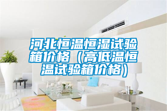 河北恒溫恒濕試驗(yàn)箱價(jià)格(高低溫恒溫試驗(yàn)箱價(jià)格)
