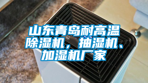 山東青島耐高溫除濕機,抽濕機、加濕機廠家