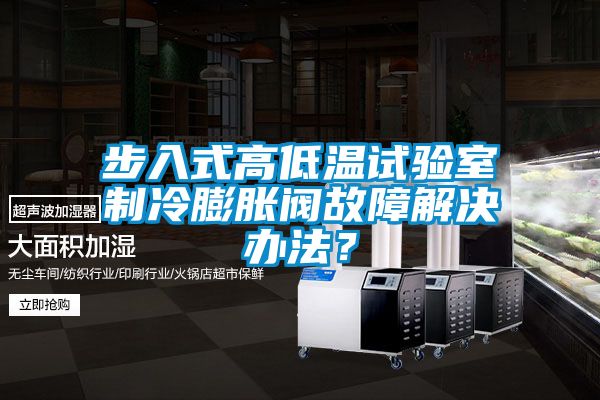 步入式高低溫試驗室制冷膨脹閥故障解決辦法？