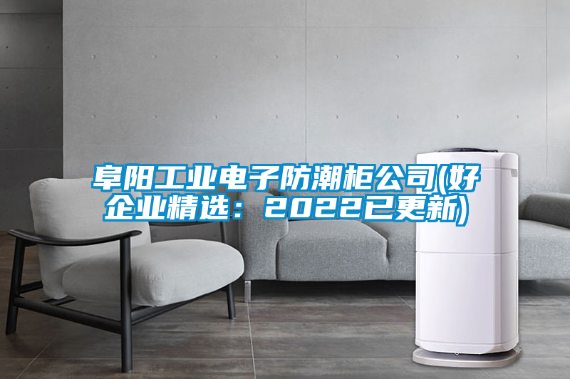 阜陽工業(yè)電子防潮柜公司(好企業(yè)精選:2022已更新)
