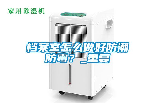 檔案室怎么做好防潮防霉?_重復