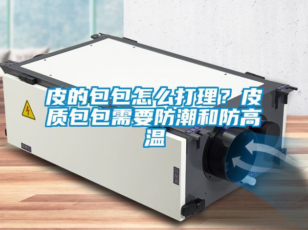 皮的包包怎么打理?皮質包包需要防潮和防高溫