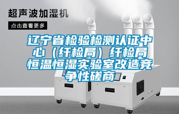 遼寧省檢驗檢測認證中心(纖檢局)纖檢局恒溫恒濕實驗室改造競爭性磋商