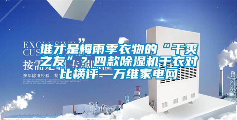 誰才是梅雨季衣物的“干爽之友”?四款除濕機干衣對比橫評—萬維家電網
