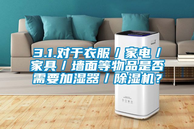 3.1.對于衣服/家電/家具/墻面等物品是否需要加濕器/除濕機(jī)?