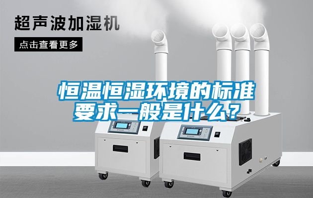 恒溫恒濕環(huán)境的標準要求一般是什么?