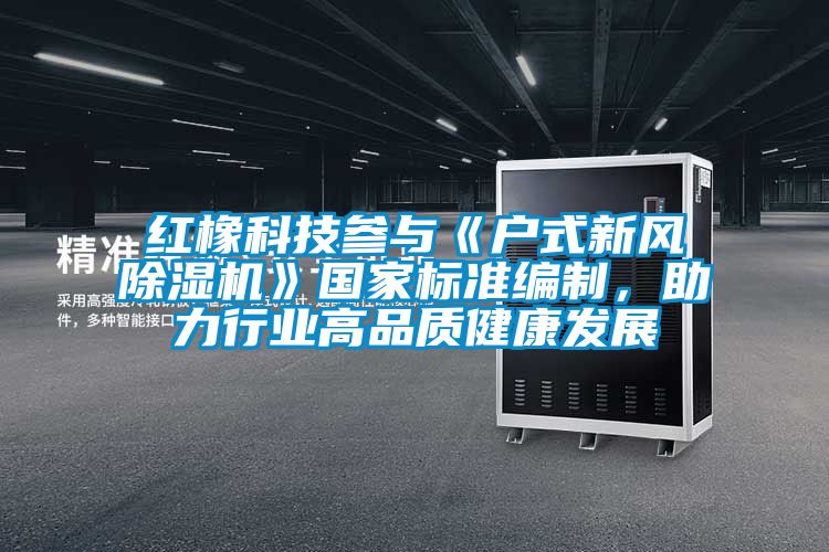 紅橡科技參與《戶式新風(fēng)除濕機(jī)》國(guó)家標(biāo)準(zhǔn)編制,助力行業(yè)高品質(zhì)健康發(fā)展