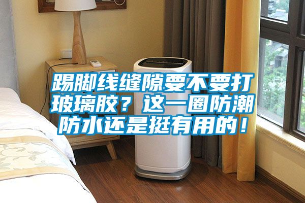 踢腳線縫隙要不要打玻璃膠?這一圈防潮防水還是挺有用的!