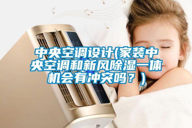 中央空調(diào)設計(家裝中央空調(diào)和新風除濕一體機會有沖突嗎？)