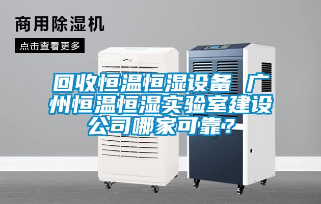 回收恒溫恒濕設備 廣州恒溫恒濕實驗室建設公司哪家可靠?