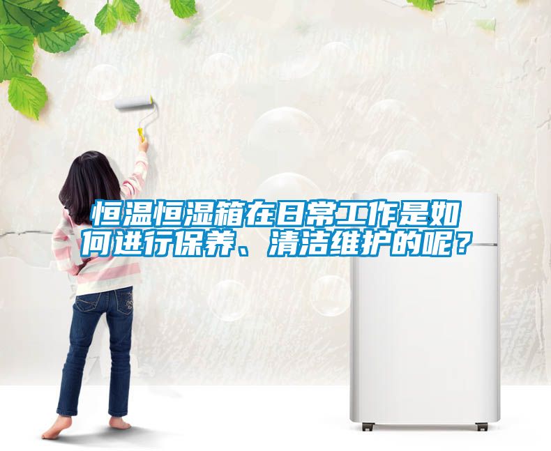 恒溫恒濕箱在日常工作是如何進行保養、清潔維護的呢?