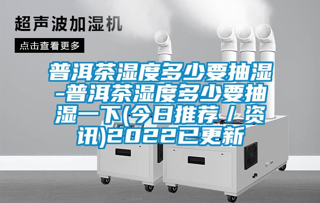 普洱茶濕度多少要抽濕-普洱茶濕度多少要抽濕一下(今日推薦/資訊)2022已更新