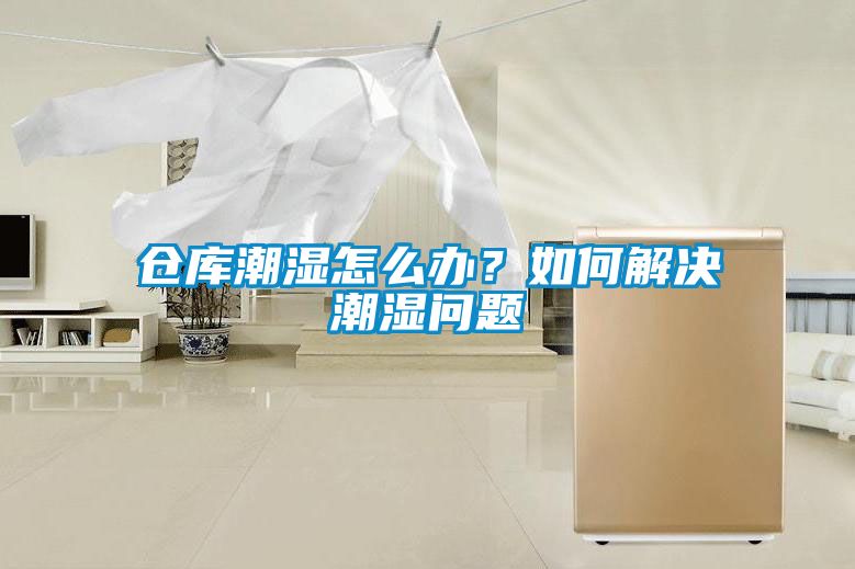 倉庫潮濕怎么辦?如何解決潮濕問題