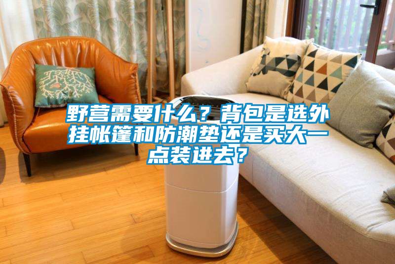 野營需要什么?背包是選外掛帳篷和防潮墊還是買大一點裝進去?
